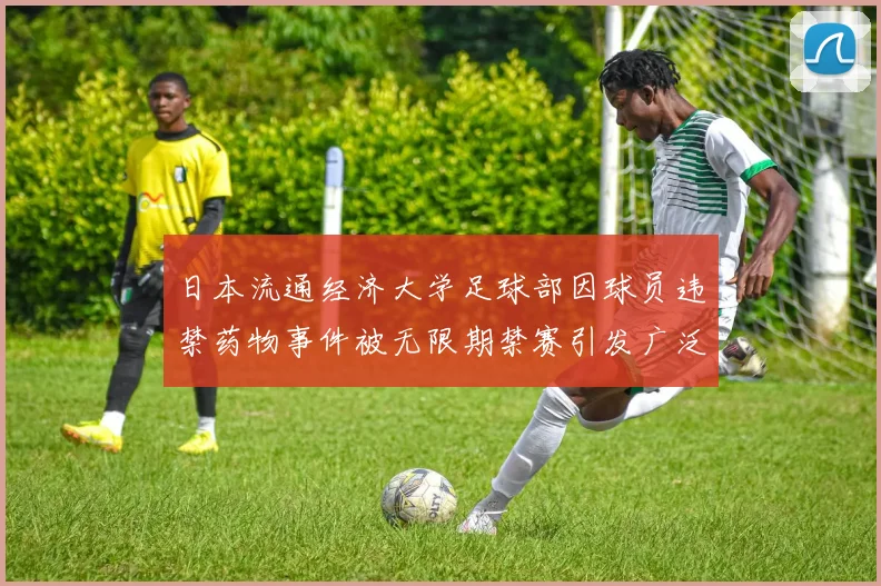 日本流通经济大学足球部因球员违禁药物事件被无限期禁赛引发广泛关注