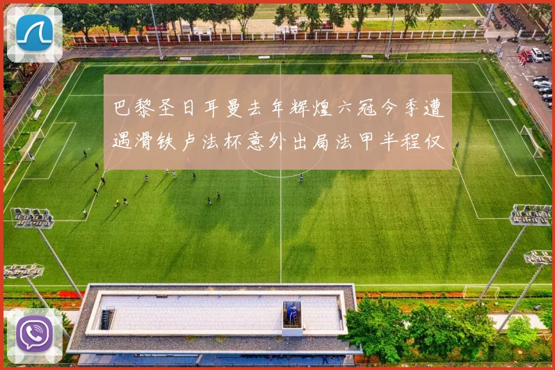 巴黎圣日耳曼去年辉煌六冠今季遭遇滑铁卢法杯意外出局法甲半程仅列第二