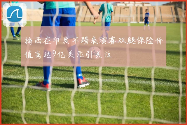 梅西在印度不踢表演赛双腿保险价值高达9亿美元引关注