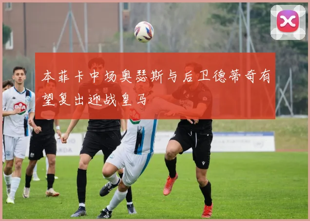 本菲卡中场奥瑟斯与后卫德蒂奇有望复出迎战皇马